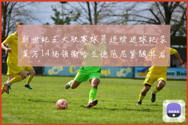 新世纪五大联赛球员连续进球纪录莱万14场领衔哈兰德范尼紧随其后