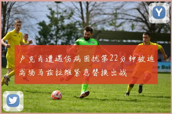 卢克肖遭遇伤病困扰第22分钟被迫离场马兹拉维紧急替换出战
