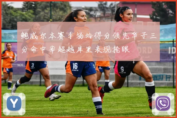 鲍威尔本赛季场均得分领先华子三分命中率超越库里表现抢眼