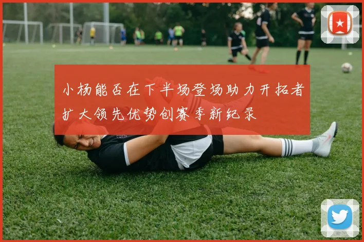 小杨能否在下半场登场助力开拓者扩大领先优势创赛季新纪录