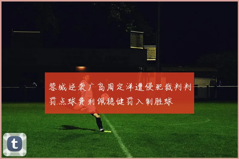 蓉城逆袭广岛周定洋遭侵犯裁判判罚点球费利佩稳健罚入制胜球