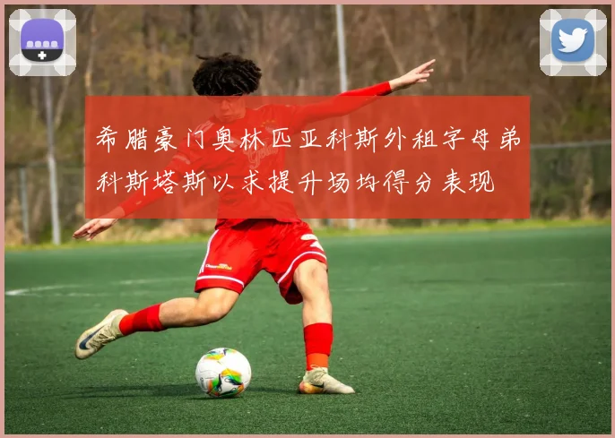 希腊豪门奥林匹亚科斯外租字母弟科斯塔斯以求提升场均得分表现