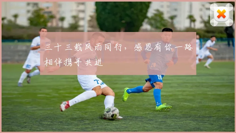 三十三载风雨同行，感恩有你一路相伴携手共进