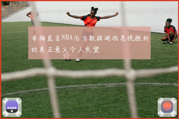 夸梅直言NBA沦为数据游戏忽视胜利的真正意义令人失望