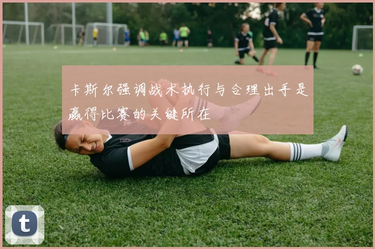卡斯尔强调战术执行与合理出手是赢得比赛的关键所在