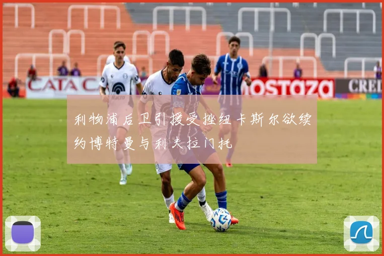 利物浦后卫引援受挫纽卡斯尔欲续约博特曼与利夫拉门托