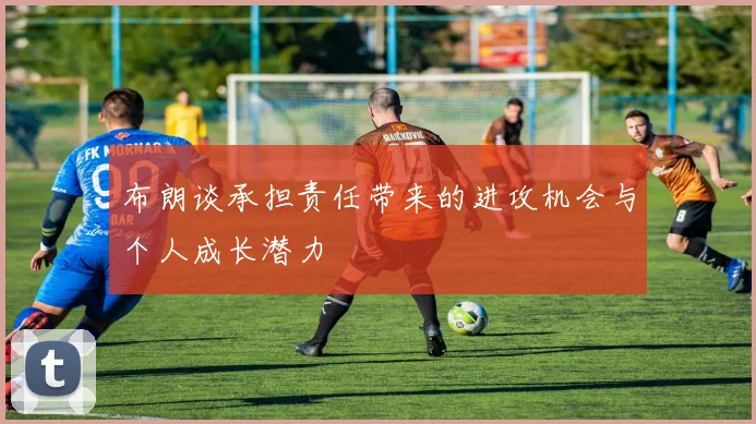 布朗谈承担责任带来的进攻机会与个人成长潜力