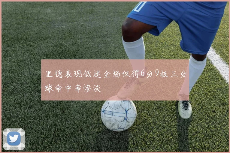 里德表现低迷全场仅得6分9板三分球命中率惨淡