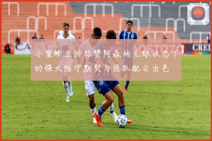 小蜜蜂主帅称赞阿森纳无球状态下的强大防守默契与团队配合出色